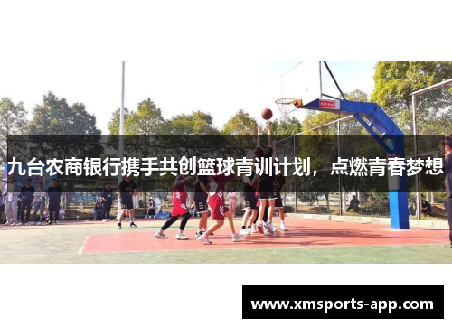 九台农商银行携手共创篮球青训计划，点燃青春梦想