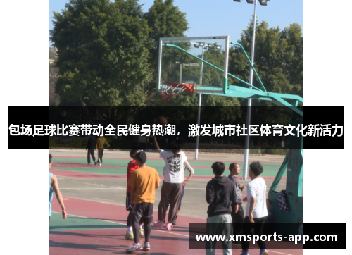 包场足球比赛带动全民健身热潮，激发城市社区体育文化新活力