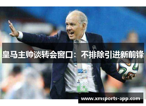 皇马主帅谈转会窗口：不排除引进新前锋