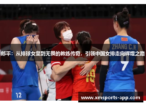 郎平：从排球女皇到无畏的教练传奇，引领中国女排走向辉煌之路