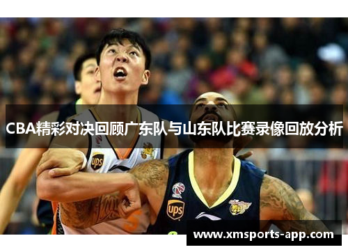 CBA精彩对决回顾广东队与山东队比赛录像回放分析