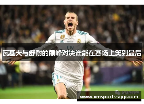 瓦基夫与舒耐的巅峰对决谁能在赛场上笑到最后