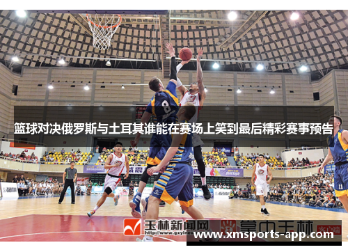 篮球对决俄罗斯与土耳其谁能在赛场上笑到最后精彩赛事预告