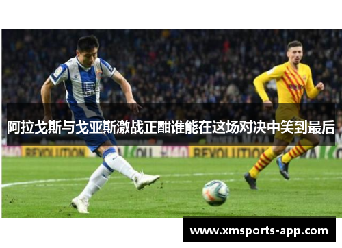 阿拉戈斯与戈亚斯激战正酣谁能在这场对决中笑到最后